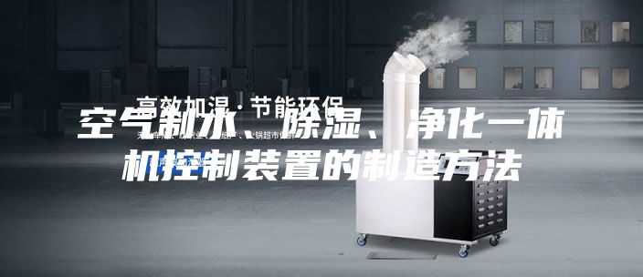 空氣制水、除濕、凈化一體機(jī)控制裝置的制造方法