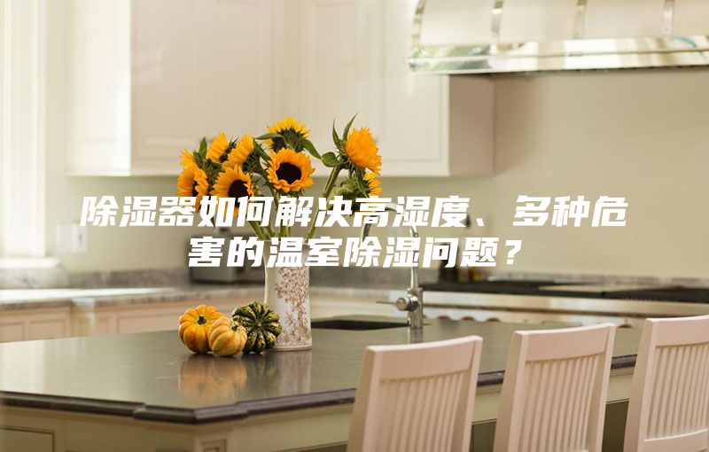 除濕器如何解決高濕度、多種危害的溫室除濕問(wèn)題？