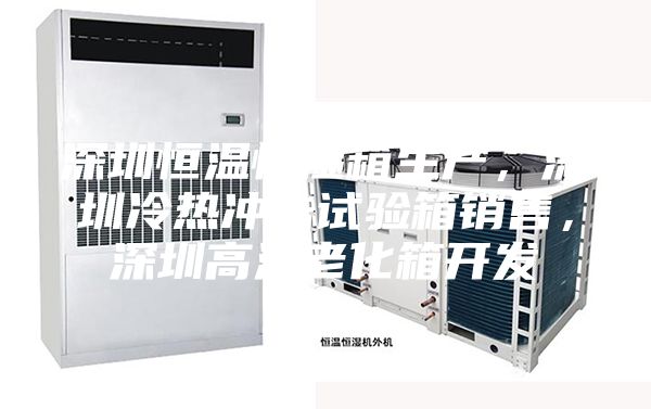 深圳恒溫恒濕箱生產(chǎn)，深圳冷熱沖擊試驗(yàn)箱銷售，深圳高溫老化箱開發(fā)