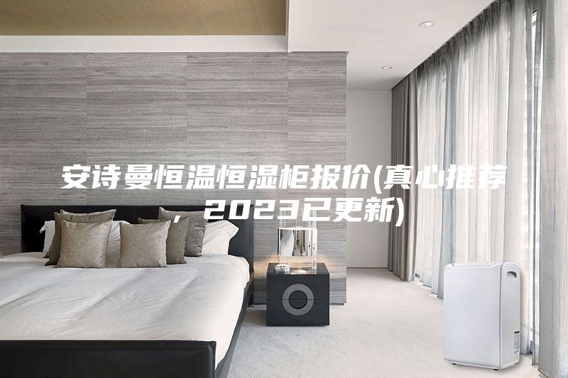 安詩曼恒溫恒濕柜報(bào)價(jià)(真心推薦，2023已更新)