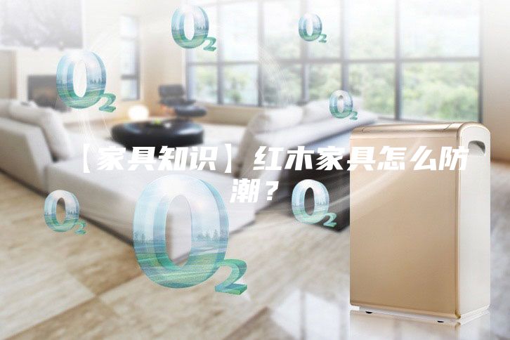 【家具知識】紅木家具怎么防潮？