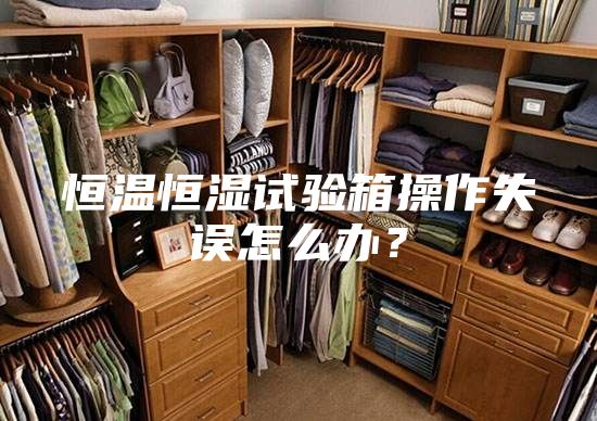 恒溫恒濕試驗(yàn)箱操作失誤怎么辦？