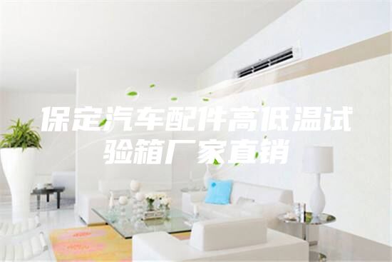 保定汽車配件高低溫試驗(yàn)箱廠家直銷
