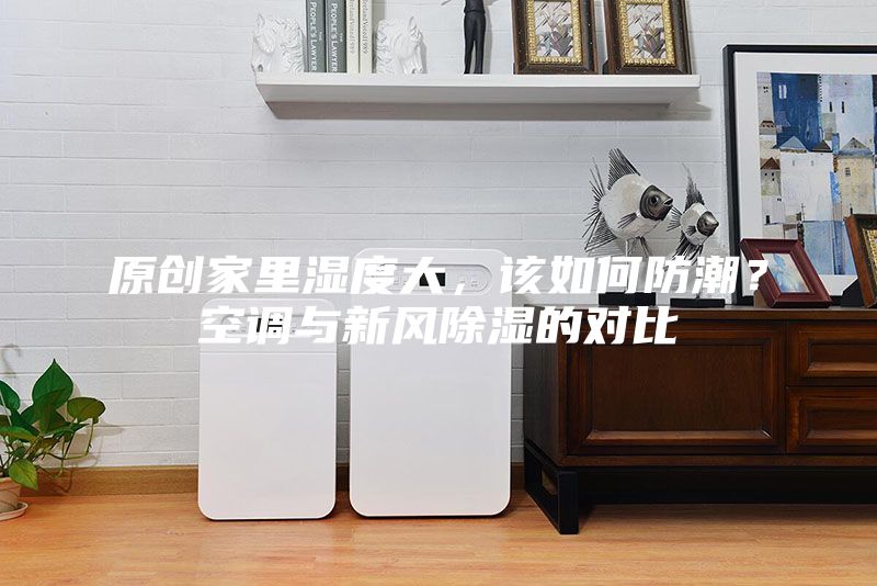 原創(chuàng)家里濕度大，該如何防潮？空調(diào)與新風(fēng)除濕的對比