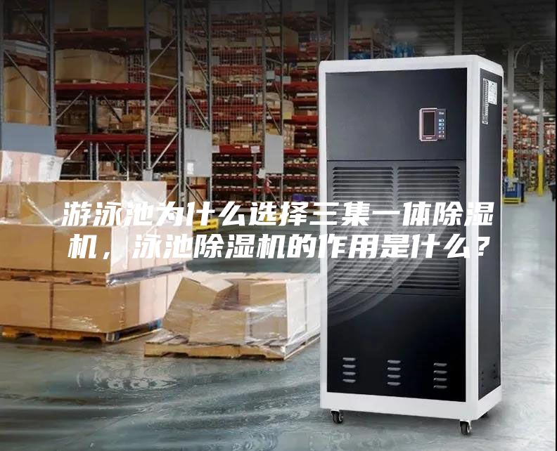 游泳池為什么選擇三集一體除濕機(jī)，泳池除濕機(jī)的作用是什么？