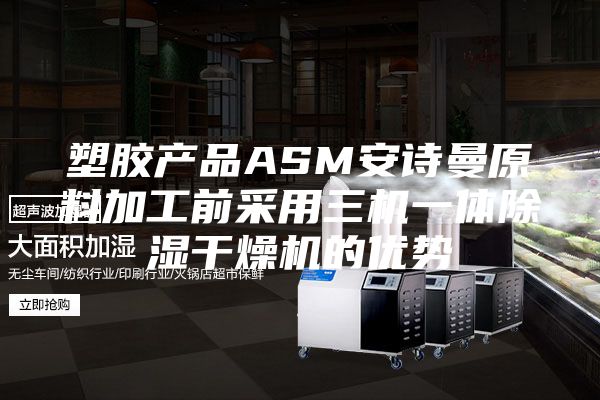 塑膠產(chǎn)品ASM安詩曼原料加工前采用三機(jī)一體除濕干燥機(jī)的優(yōu)勢