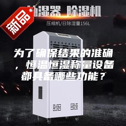 為了確保結(jié)果的準(zhǔn)確，恒溫恒濕稱量設(shè)備都具備哪些功能？