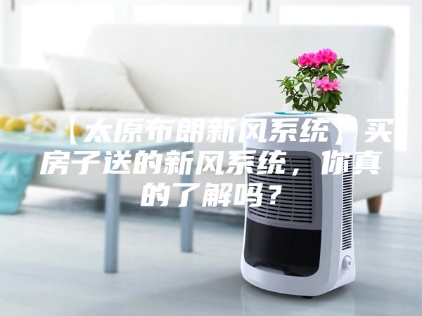 【太原布朗新風(fēng)系統(tǒng)】買房子送的新風(fēng)系統(tǒng)，你真的了解嗎？
