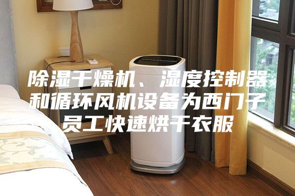 除濕干燥機、濕度控制器和循環(huán)風機設(shè)備為西門子員工快速烘干衣服