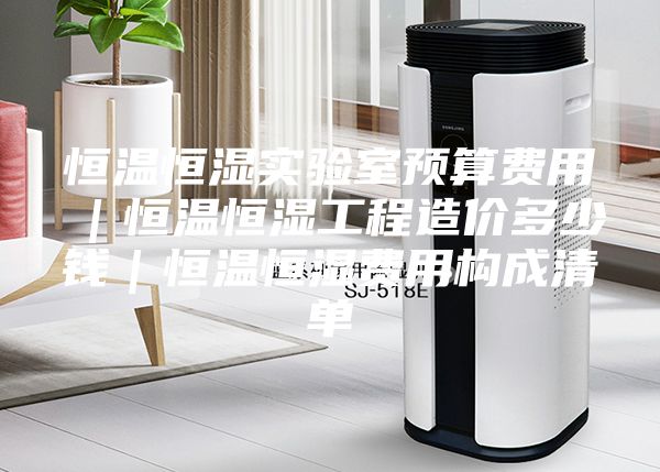 恒溫恒濕實(shí)驗(yàn)室預(yù)算費(fèi)用｜恒溫恒濕工程造價(jià)多少錢(qián)｜恒溫恒濕費(fèi)用構(gòu)成清單