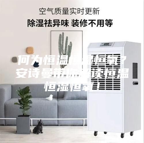 何為恒溫恒濕恒氧？安詩曼帶你解讀恒溫恒濕恒氧！