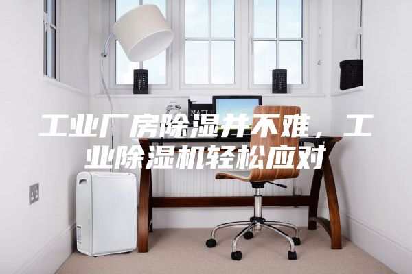 工業(yè)廠房除濕并不難，工業(yè)除濕機(jī)輕松應(yīng)對(duì)