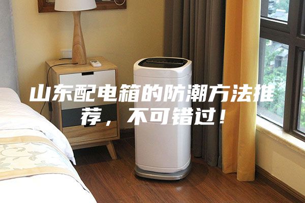 山東配電箱的防潮方法推薦，不可錯(cuò)過(guò)！
