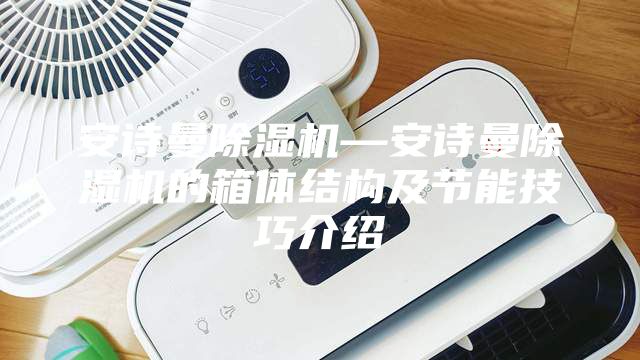 安詩曼除濕機—安詩曼除濕機的箱體結(jié)構(gòu)及節(jié)能技巧介紹