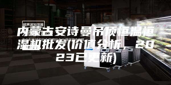內(nèi)蒙古安詩曼吊頂恒溫恒濕機(jī)批發(fā)(價(jià)值分析，2023已更新)