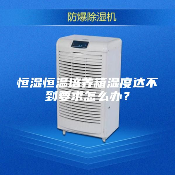 恒濕恒溫培養(yǎng)箱濕度達(dá)不到要求怎么辦？