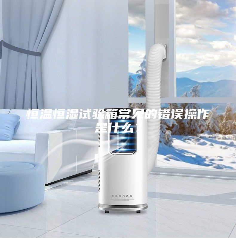 恒溫恒濕試驗箱常見的錯誤操作是什么？