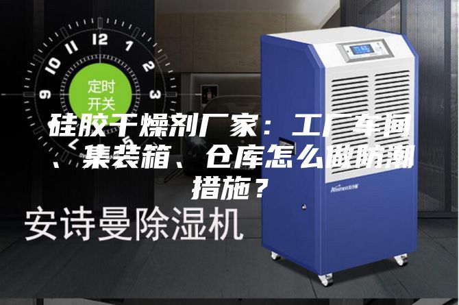 硅膠干燥劑廠家：工廠車(chē)間、集裝箱、倉(cāng)庫(kù)怎么做防潮措施？