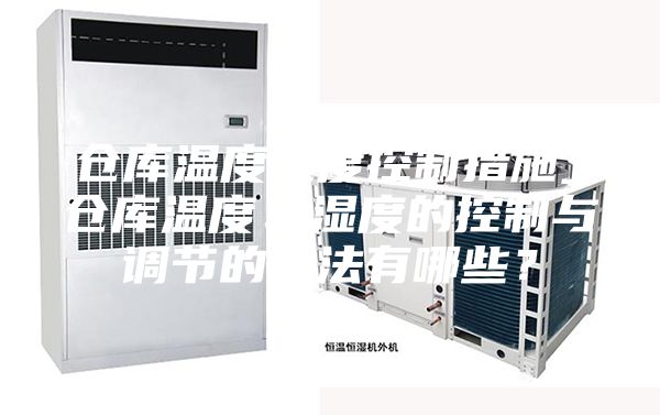 倉庫溫度濕度控制措施_倉庫溫度、濕度的控制與調(diào)節(jié)的方法有哪些？