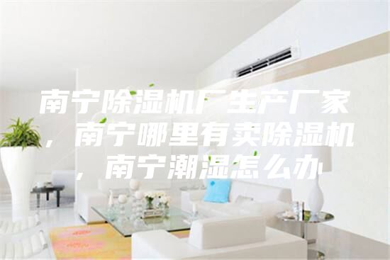 南寧除濕機(jī)廠生產(chǎn)廠家，南寧哪里有賣除濕機(jī)，南寧潮濕怎么辦