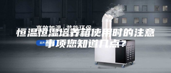 恒溫恒濕培養(yǎng)箱使用時的注意事項您知道幾點？