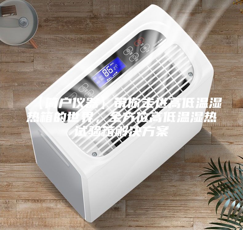 【簡(jiǎn)戶儀器】帶你走進(jìn)高低溫濕熱箱的世界，全方位高低溫濕熱試驗(yàn)箱解決方案