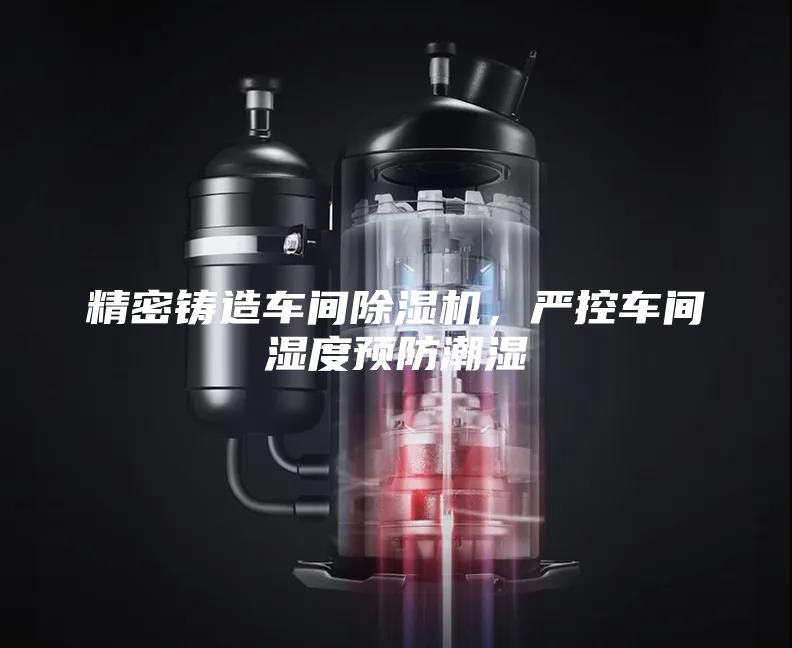 精密鑄造車間除濕機(jī)，嚴(yán)控車間濕度預(yù)防潮濕