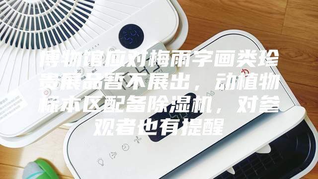 博物館應(yīng)對(duì)梅雨字畫類珍貴展品暫不展出，動(dòng)植物標(biāo)本區(qū)配備除濕機(jī)，對(duì)參觀者也有提醒