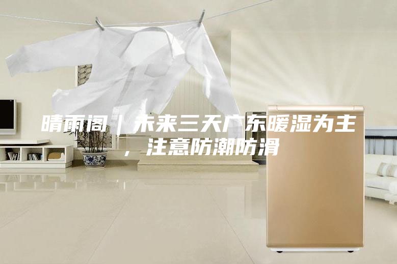 晴雨閣｜未來三天廣東暖濕為主，注意防潮防滑