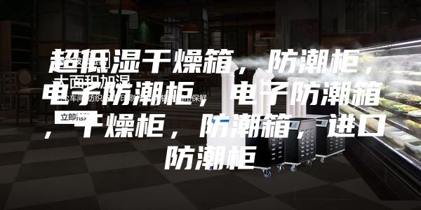超低濕干燥箱，防潮柜，電子防潮柜，電子防潮箱，干燥柜，防潮箱，進(jìn)口防潮柜