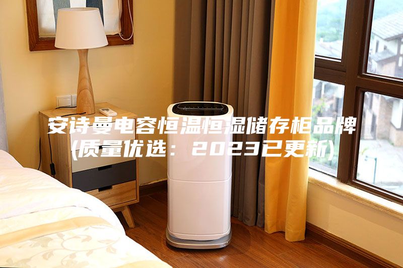 安詩曼電容恒溫恒濕儲存柜品牌(質(zhì)量優(yōu)選：2023已更新)