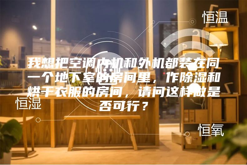 我想把空調(diào)內(nèi)機和外機都裝在同一個地下室的房間里，作除濕和烘干衣服的房間，請問這樣做是否可行？