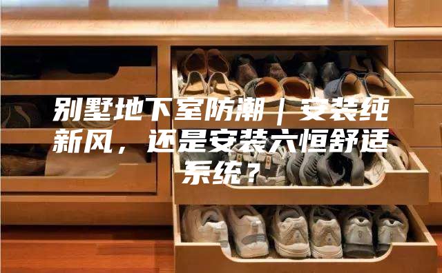 別墅地下室防潮｜安裝純新風(fēng)，還是安裝六恒舒適系統(tǒng)？