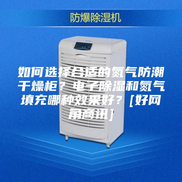 如何選擇合適的氮?dú)夥莱备稍锕?？電子除濕和氮?dú)馓畛淠姆N效果好？[好網(wǎng)角商訊]