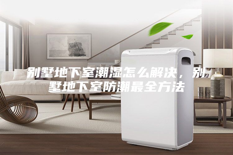 別墅地下室潮濕怎么解決，別墅地下室防潮最全方法