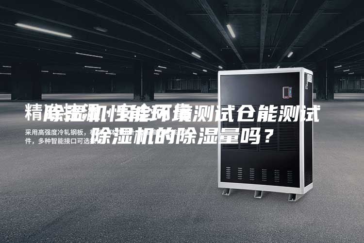 除濕機(jī)性能環(huán)境測試倉能測試除濕機(jī)的除濕量嗎？