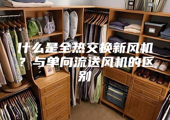 什么是全熱交換新風機？與單向流送風機的區(qū)別