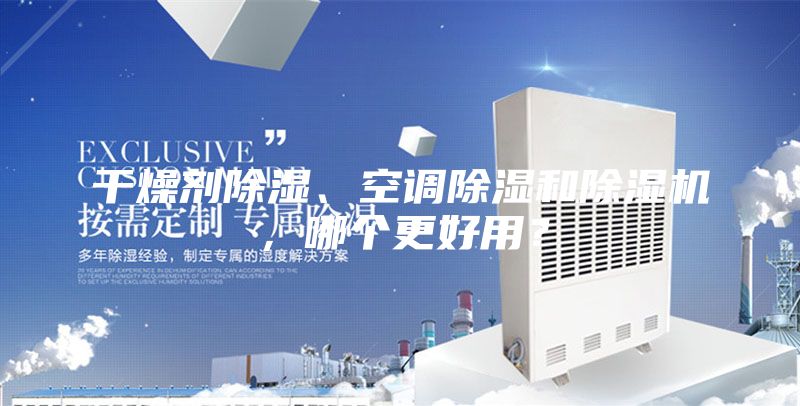 干燥劑除濕、空調(diào)除濕和除濕機(jī)，哪個(gè)更好用？