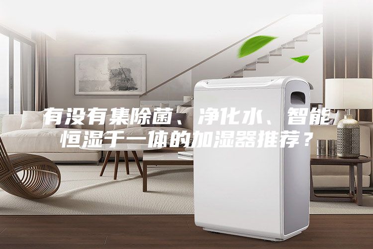 有沒(méi)有集除菌、凈化水、智能恒濕于一體的加濕器推薦？