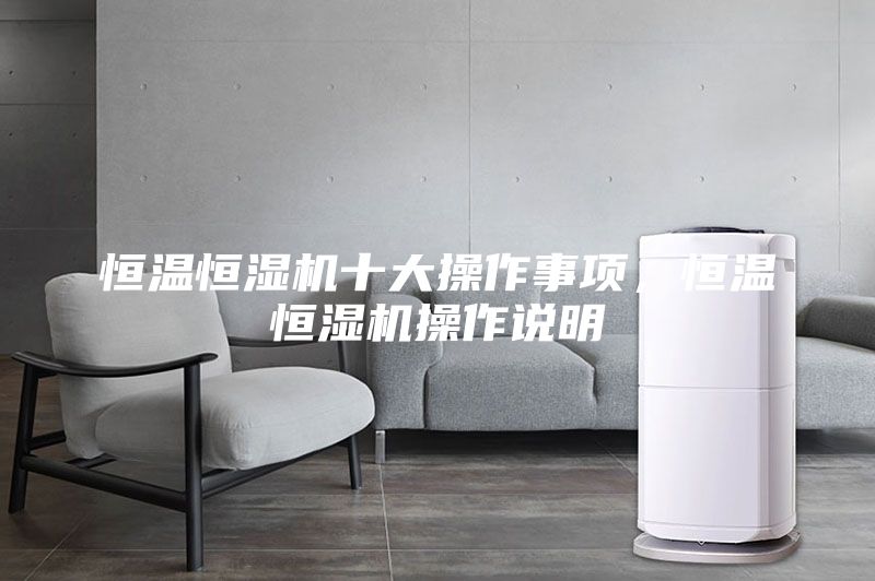 恒溫恒濕機(jī)十大操作事項(xiàng)，恒溫恒濕機(jī)操作說明