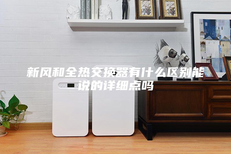 新風(fēng)和全熱交換器有什么區(qū)別能說(shuō)的詳細(xì)點(diǎn)嗎
