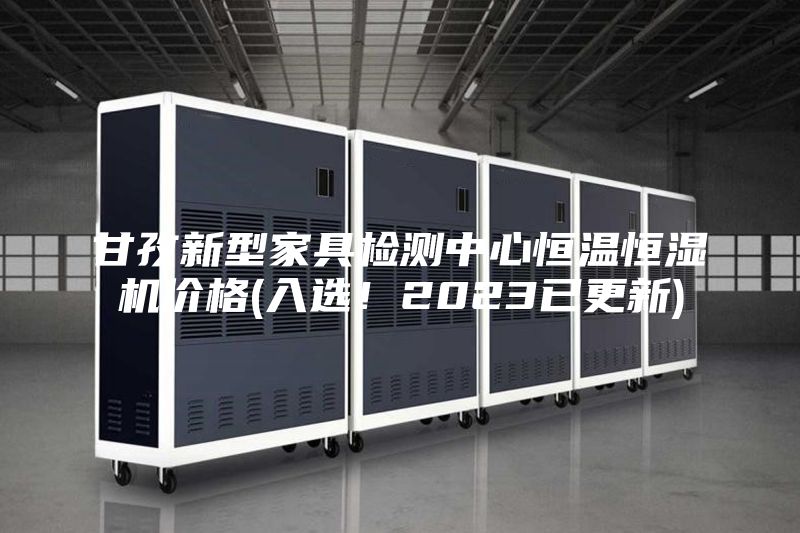 甘孜新型家具檢測(cè)中心恒溫恒濕機(jī)價(jià)格(入選！2023已更新)