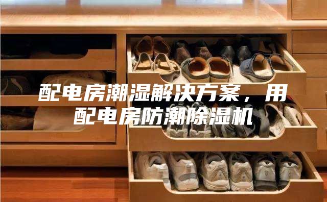 配電房潮濕解決方案，用配電房防潮除濕機