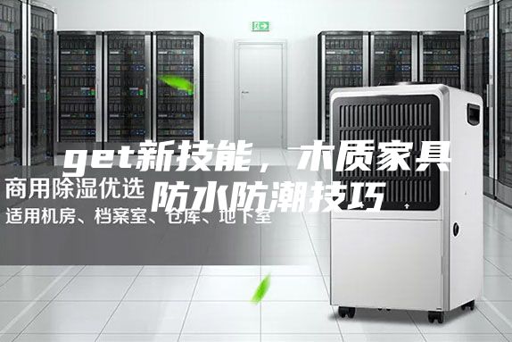 get新技能，木質(zhì)家具 防水防潮技巧