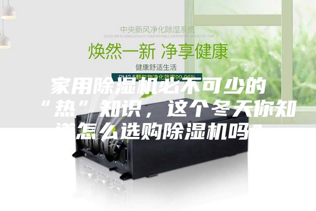 家用除濕機(jī)必不可少的“熱”知識(shí)，這個(gè)冬天你知道怎么選購除濕機(jī)嗎？