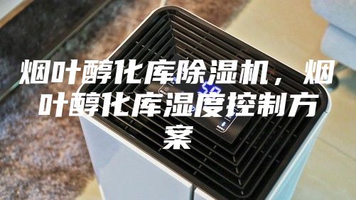 煙葉醇化庫除濕機(jī)，煙葉醇化庫濕度控制方案