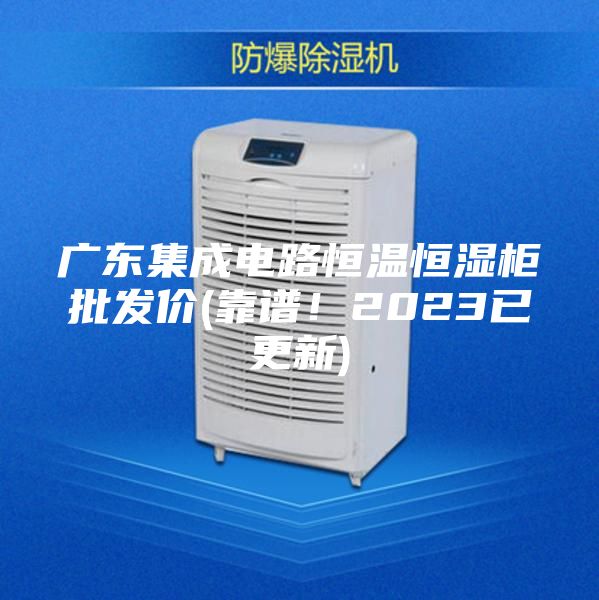 廣東集成電路恒溫恒濕柜批發(fā)價(靠譜！2023已更新)