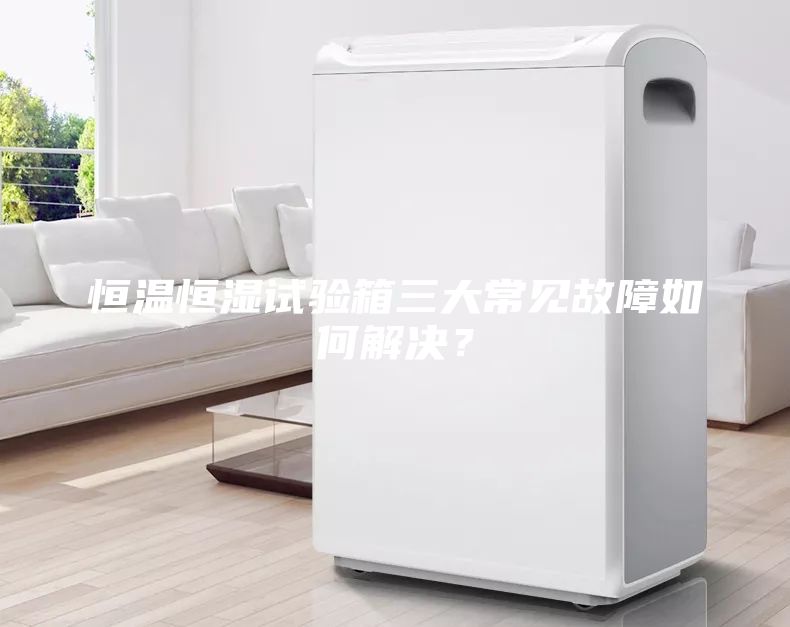 恒溫恒濕試驗(yàn)箱三大常見故障如何解決？