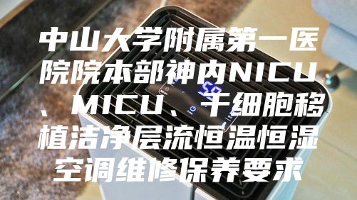 中山大學(xué)附屬第一醫(yī)院院本部神內(nèi)NICU、MICU、干細(xì)胞移植潔凈層流恒溫恒濕空調(diào)維修保養(yǎng)要求