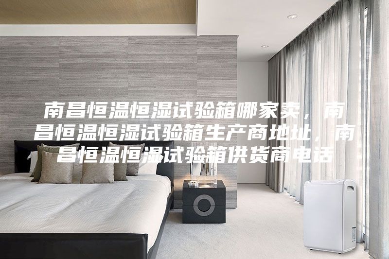 南昌恒溫恒濕試驗(yàn)箱哪家賣，南昌恒溫恒濕試驗(yàn)箱生產(chǎn)商地址，南昌恒溫恒濕試驗(yàn)箱供貨商電話
